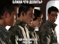 блина что делать? я ща описаюсь ат роботы!