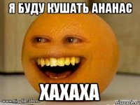 я буду кушать ананас хахаха