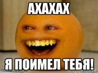 Ахахах Я поимел тебя!