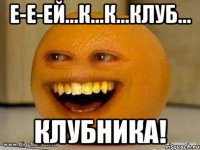 е-е-ей...к...к...клуб... клубника!