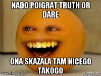 Nado poigrat truth or dare Ona skazala tam nicego takogo