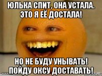 Юлька спит, она устала. Это я её достала! Но не буду унывать! Пойду Оксу доставать!