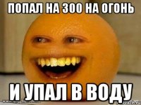 Попал на 300 на огонь И упал в воду