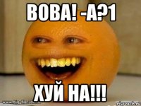 вова! -а?1 хуй на!!!