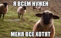 Я всем нужен Меня все хотят