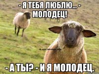 - я тебя люблю... - Молодец! - А ты? - И я молодец.