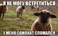 Я не могу встретиться у меня самокат сломался