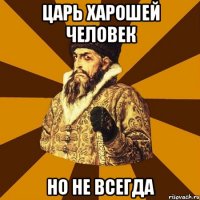 Царь харошей человек Но не всегда