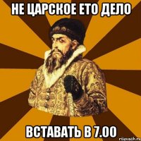 не царское ето дело вставать в 7.00