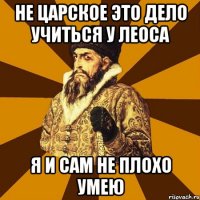 Не царское это дело учиться у леоса Я и сам не плохо умею