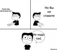 Я даю вам ЖЕЛЕЗОБЕТОН Но Вы не ставите Не надо так(