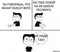 Ты говоришь, что фанат Dudley Boyz. Но тебе похуй на их школу реслинга. Не надо так!