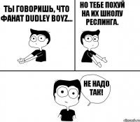 Ты говоришь, что фанат Dudley Boyz... Но тебе похуй на их школу реслинга. Не надо так!