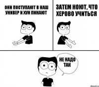 Они поступают в наш универ и хуи пинают Затем ноют, что херово учиться Не надо так