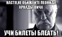 Настя,не обижайте Леонида Аркадьевича учи билеты блеать!