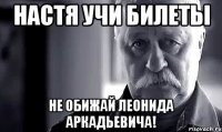 Настя учи билеты не обижай Леонида Аркадьевича!