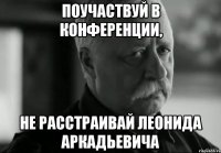 Поучаствуй в конференции, не расстраивай Леонида Аркадьевича