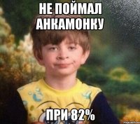 Не поймал анкамонку при 82%