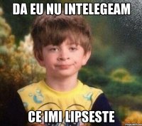 Da eu nu intelegeam Ce imi lipseste