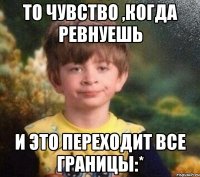 То чувство ,когда ревнуешь и это переходит все границы:*