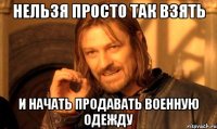 нельзя просто так взять и начать продавать военную одежду