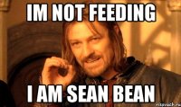 Im not feeding I Am Sean Bean