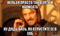 Нельзя просто так взять и написать Ну дядь Вась, ну отпустите ее в ЕКБ