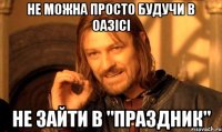 Не можна просто будучи в оазісі Не зайти в "ПРАЗДНИК"