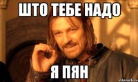 што тебе надо я пян