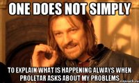 ONE DOES NOT SIMPLY TO EXPLAIN WHAT IS HAPPENING ALWAYS WHEN PROLETAR ASKS ABOUT MY PROBLEMS