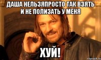 даша нельзяпросто так взять и не полизать у меня хуй!
