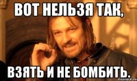 Вот нельзя так, взять и не бомбить.