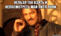 Нельзя так взять и непосмотреть май литл пони 