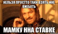 Нельзя простто такк взять ине виебать мамку нна ставке