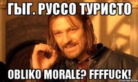 гыг. руссо туристо Obliko morale? ffffuck!