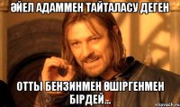 Әйел адаммен тайталасу деген отты бензинмен өшіргенмен бірдей...