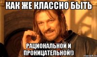 Как же классно быть рациональной и проницательной!)