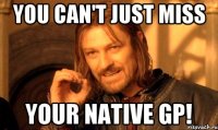You can't just miss your native GP!