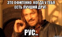 это офигенно, когда у тебя есть лучший друг- Рус..
