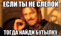 если ты не слепой тогда найди бутылку