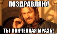 поздравляю! ты-конченная мразь!
