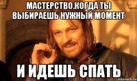 мастерство.когда ты выбираешь нужный момент и идешь спать