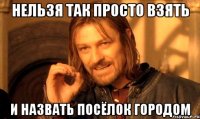 нельзя так просто взять и назвать посёлок городом