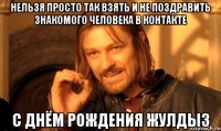 Нельзя просто так взять и не поздравить знакомого человека в контакте С днём рождения жулдыз