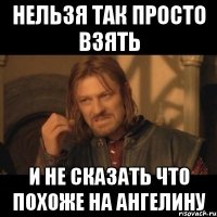 нельзя так просто взять и не сказать что похоже на ангелину