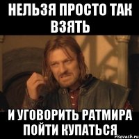 нельзя просто так взять и уговорить ратмира пойти купаться