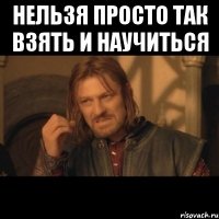 Нельзя просто так взять и научиться 