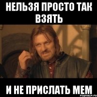 нельзя просто так взять и не прислать мем