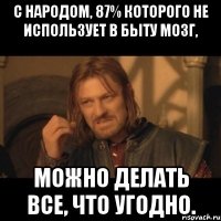 С народом, 87% которого не использует в быту мозг, можно делать все, что угодно.