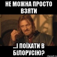 не можна просто взяти ...і поїхати в Білорусію?